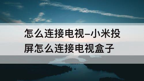 怎么连接电视-小米投屏怎么连接电视盒子