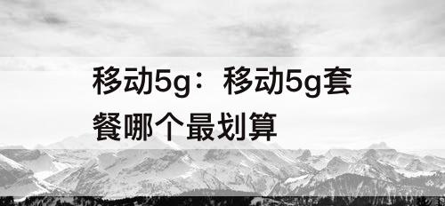 移动5g：移动5g套餐哪个最划算