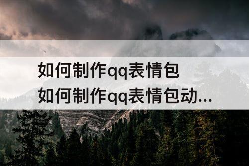 如何制作qq表情包 如何制作qq表情包动图