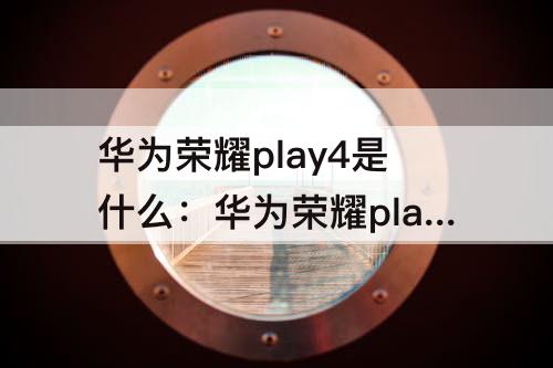 华为荣耀play4是什么：华为荣耀play4是什么时候出的