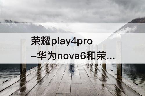 荣耀play4pro-华为nova6和荣耀play4pro