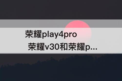 荣耀play4pro  荣耀v30和荣耀play4pro哪个好