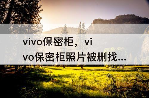 vivo保密柜，vivo保密柜照片被删找回来后不清晰