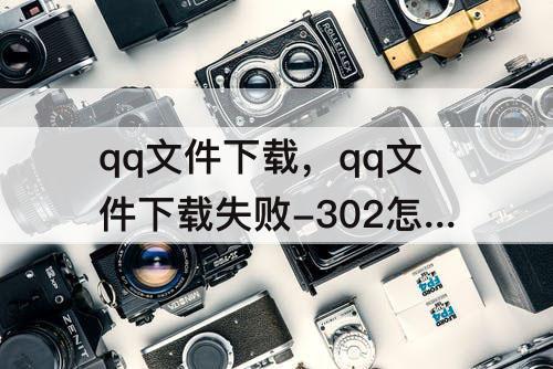 qq文件下载，qq文件下载失败-302怎么办