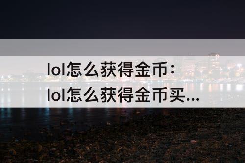 lol怎么获得金币：lol怎么获得金币买英雄