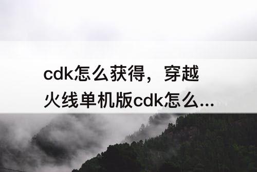 cdk怎么获得，穿越火线单机版cdk怎么获得