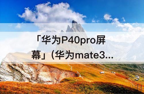 「华为P40pro屏幕」(华为mate30pro和华为p40pro屏幕一样吗)