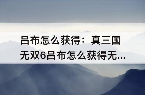 吕布怎么获得：真三国无双6吕布怎么获得无双天龙戟