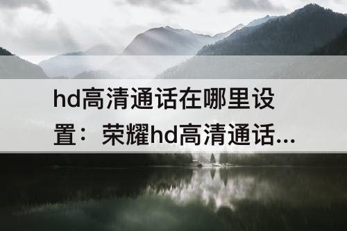 hd高清通话在哪里设置：荣耀hd高清通话在哪里设置