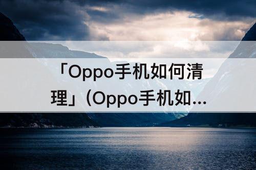 「Oppo手机如何清理」(Oppo手机如何清理磁盘空间？)