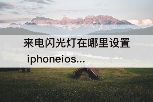 来电闪光灯在哪里设置 iphoneios14来电闪光灯在哪里设置