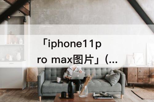 「iphone11pro  max图片」(iphone11pro  max图片旋转)