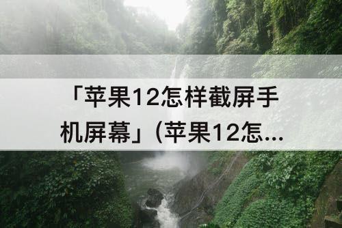 「苹果12怎样截屏手机屏幕」(苹果12怎样截屏手机屏幕可以背面)