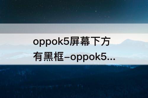 oppok5屏幕下方有黑框-oppok5屏幕下方有黑框怎么解决