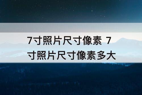 7寸照片尺寸像素 7寸照片尺寸像素多大