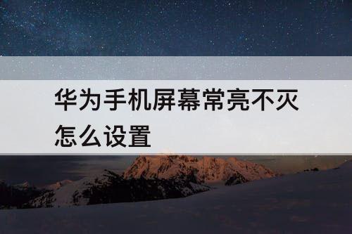 华为手机屏幕常亮不灭怎么设置