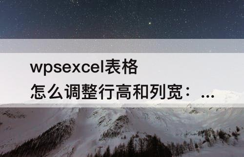 wpsexcel表格怎么调整行高和列宽：手机wpsexcel表格怎么调整行高和列宽