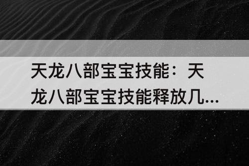 天龙八部宝宝技能：天龙八部宝宝技能释放几率