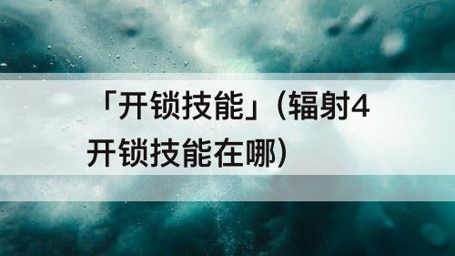 「开锁技能」(辐射4开锁技能在哪)