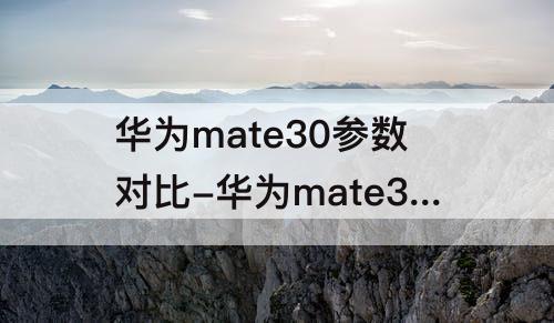 华为mate30参数对比-华为mate30参数对比小米k40