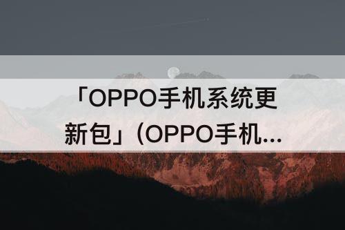 「OPPO手机系统更新包」(OPPO手机系统更新包怎么删除)