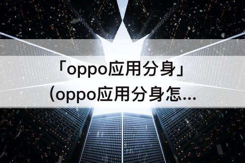 「oppo应用分身」(oppo应用分身怎么关闭)