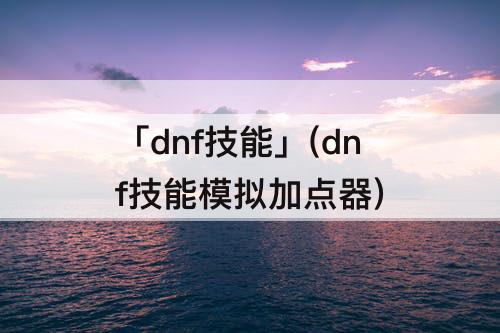 「dnf技能」(dnf技能模拟加点器)