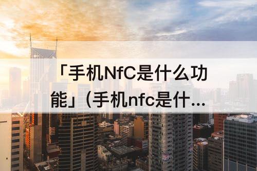 「手机NfC是什么功能」(手机nfc是什么功能怎么关闭)