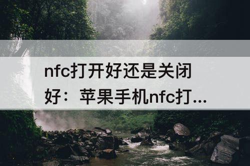 nfc打开好还是关闭好：苹果手机nfc打开好还是关闭好