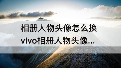 相册人物头像怎么换 vivo相册人物头像怎么换