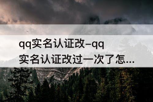 qq实名认证改-qq实名认证改过一次了怎么再改