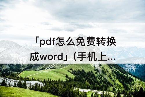 「pdf怎么免费转换成word」(手机上pdf怎么免费转换成word)