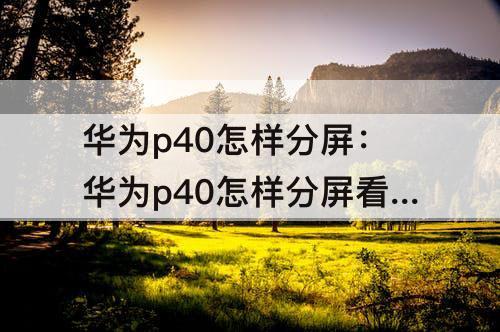 华为p40怎样分屏：华为p40怎样分屏看两个视频