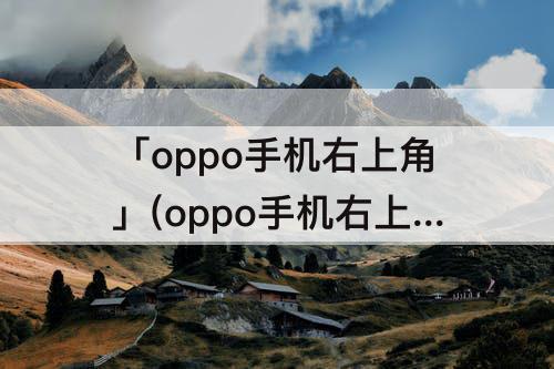 「oppo手机右上角」(oppo手机右上角有个麦克风是怎么回事)