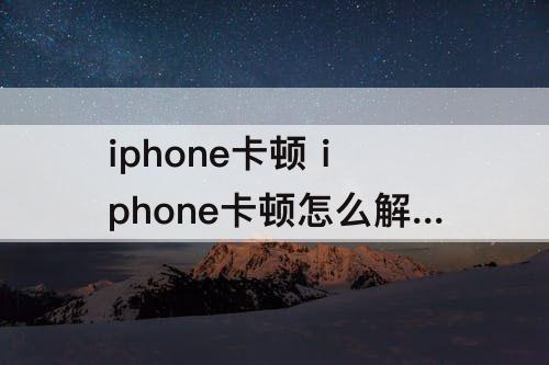 iphone卡顿 iphone卡顿怎么解决方法