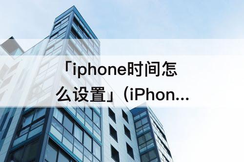 「iphone时间怎么设置」(iPhone时间怎么设置成24小时)