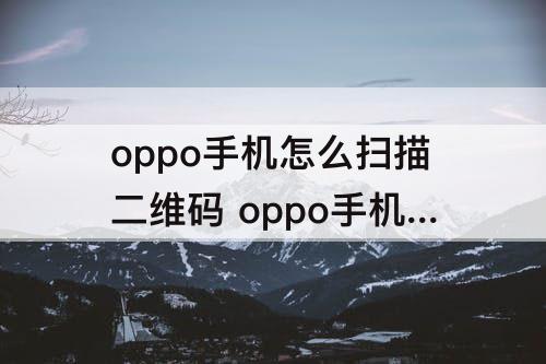 oppo手机怎么扫描二维码 oppo手机怎么扫描二维码进群怎么扫不了呢？