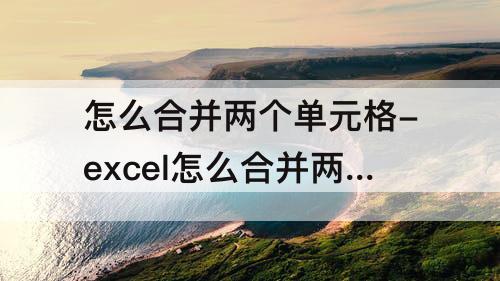 怎么合并两个单元格-excel怎么合并两个单元格内容但是保留内容