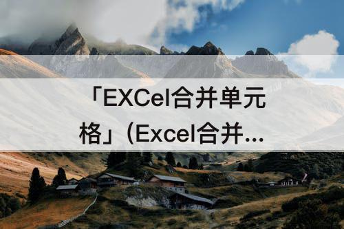 「EXCel合并单元格」(Excel合并单元格怎么求和)