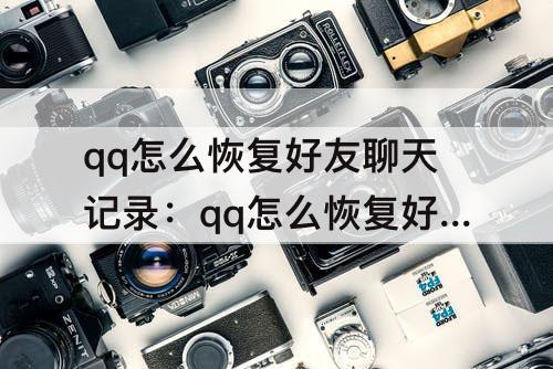 qq怎么恢复好友聊天记录：qq怎么恢复好友聊天记录的图片