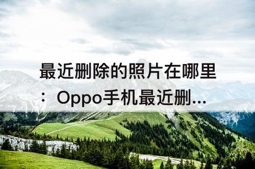 最近删除的照片在哪里：Oppo手机最近删除的照片在哪里？