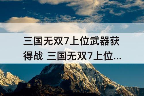 三国无双7上位武器获得战 三国无双7上位武器获得战有什么武器