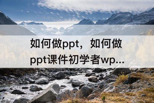 如何做ppt，如何做ppt课件初学者wps