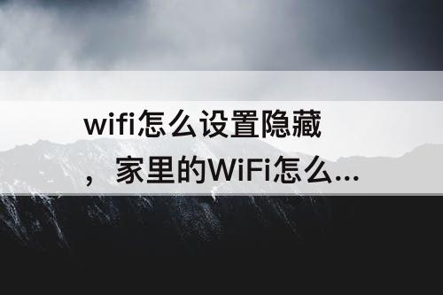 wifi怎么设置隐藏，家里的WiFi怎么设置隐藏