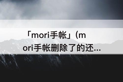 「mori手帐」(mori手帐删除了的还可以找回来吗)