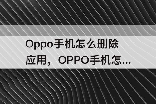 Oppo手机怎么删除应用，OPPO手机怎么删除应用程序