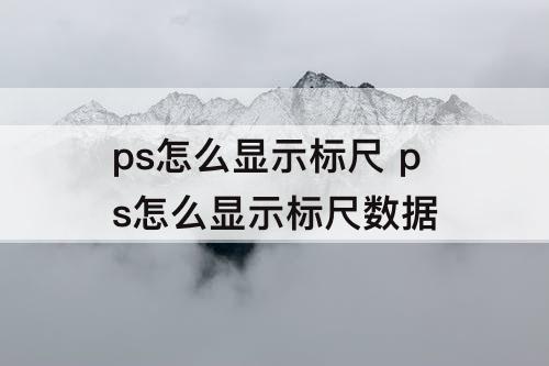 ps怎么显示标尺 ps怎么显示标尺数据