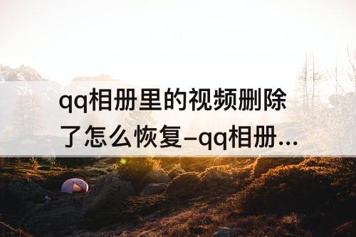 qq相册里的视频删除了怎么恢复-qq相册里的视频删除了怎么恢复正常