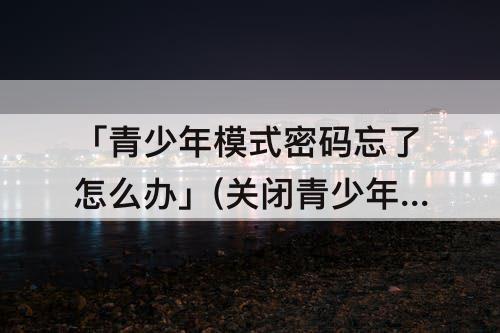 「青少年模式密码忘了怎么办」(关闭青少年模式密码忘了怎么办)