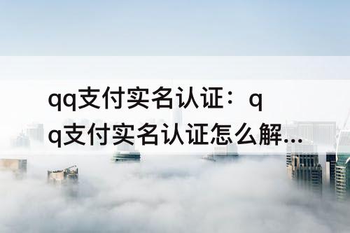 qq支付实名认证：qq支付实名认证怎么解除